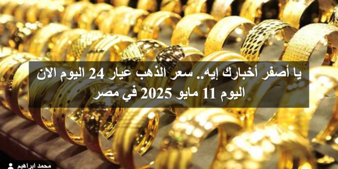 يا أصفر أخبارك إيه.. سعر الذهب عيار 24 اليوم الان اليوم 11 مايو 2025 في مصر