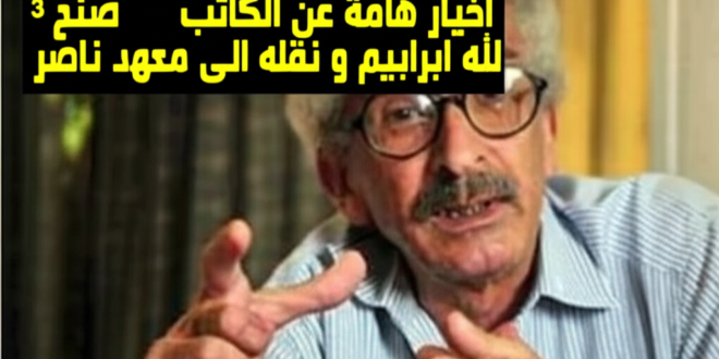 3 اخبار هامة عن الكاتب صنع الله ابراهيم و نقله الى معهد ناصر