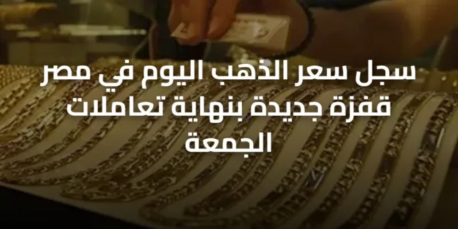 سجل سعر الذهب اليوم في مصر قفزة جديدة بنهاية تعاملات الجمعة