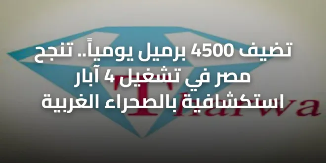 تضيف 4500 برميل يومياً.. تنجح مصر في تشغيل 4 آبار استكشافية بالصحراء الغربية