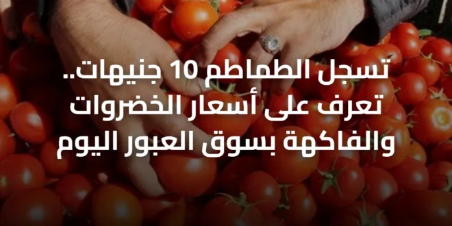 تسجل الطماطم 10 جنيهات.. تعرف على أسعار الخضروات والفاكهة بسوق العبور اليوم