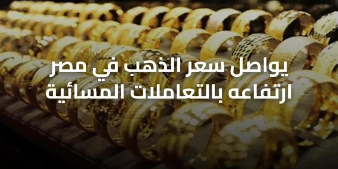 يواصل سعر الذهب في مصر ارتفاعه بالتعاملات المسائية