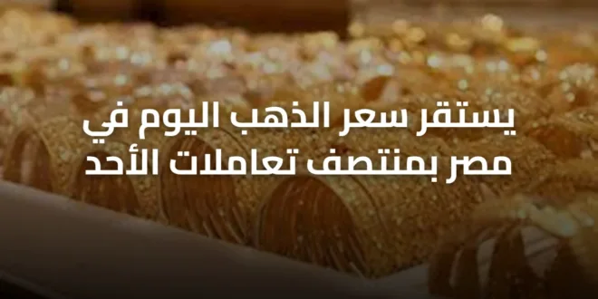 يستقر سعر الذهب اليوم في مصر بمنتصف تعاملات الأحد