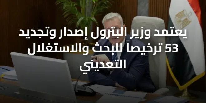 يعتمد وزير البترول إصدار وتجديد 53 ترخيصاً للبحث والاستغلال التعديني