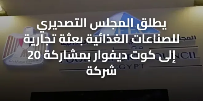 يطلق المجلس التصديري للصناعات الغذائية بعثة تجارية إلى كوت ديفوار بمشاركة 20 شركة