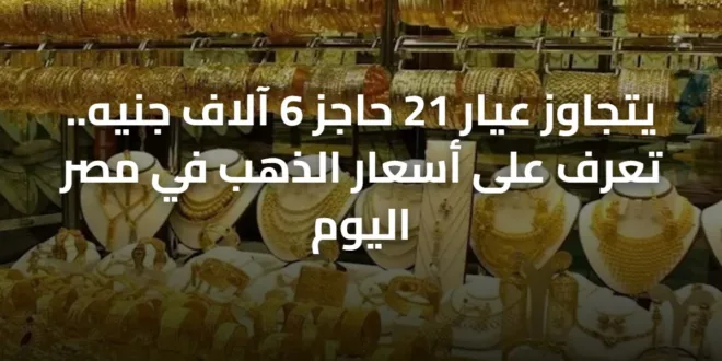 يتجاوز عيار 21 حاجز 6 آلاف جنيه.. تعرف على أسعار الذهب في مصر اليوم