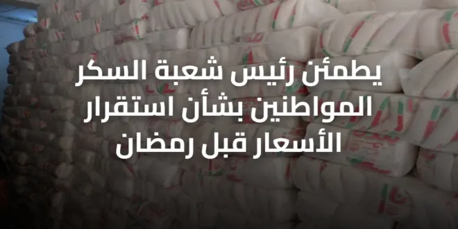 يطمئن رئيس شعبة السكر المواطنين بشأن استقرار الأسعار قبل رمضان