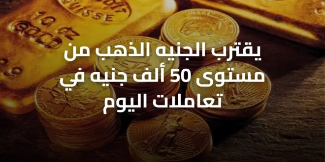 يقترب الجنيه الذهب من مستوى 50 ألف جنيه في تعاملات اليوم