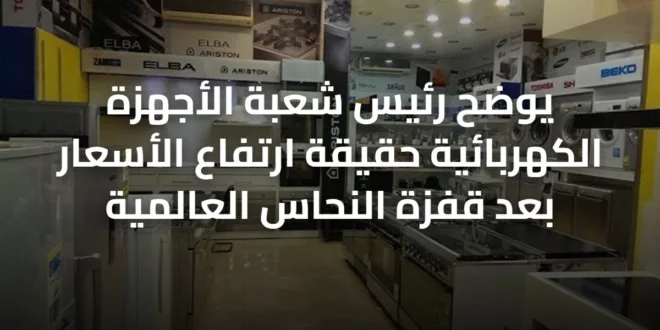 يوضح رئيس شعبة الأجهزة الكهربائية حقيقة ارتفاع الأسعار بعد قفزة النحاس العالمية