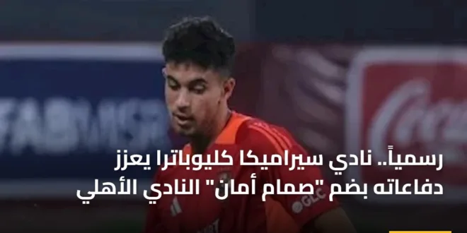 رسمياً.. نادي سيراميكا كليوباترا يعزز دفاعاته بضم “صمام أمان” النادي الأهلي