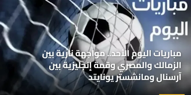 مباريات اليوم الأحد.. مواجهة نارية بين الزمالك والمصري وقمة إنجليزية بين آرسنال ومانشستر يونايتد