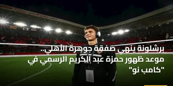 برشلونة ينهي صفقة جوهرة الأهلي.. موعد ظهور حمزة عبد الكريم الرسمي في “كامب نو”