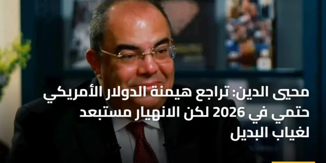 الدكتور محمود محيي الدين يتحدث عن مستقبل هيمنة الدولار الأمريكي وتحولات النظام المالي العالمي لعام 2026