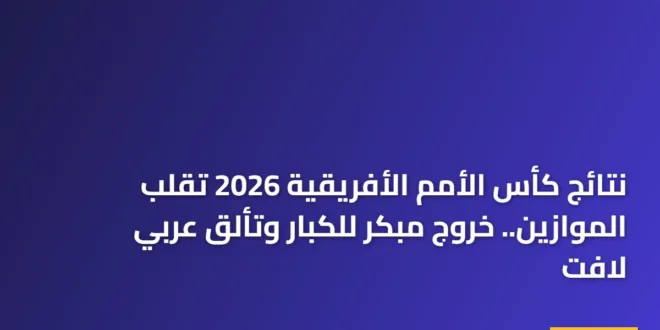نتائج كأس الأمم الأفريقية 2026 تقلب الموازين.. خروج مبكر للكبار وتألق عربي لافت