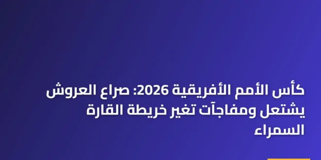 كأس الأمم الأفريقية 2026: صراع العروش يشتعل ومفاجآت تغير خريطة القارة السمراء