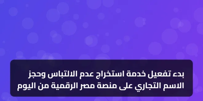 بدء تفعيل خدمة استخراج عدم الالتباس وحجز الاسم التجاري على منصة مصر الرقمية من اليوم