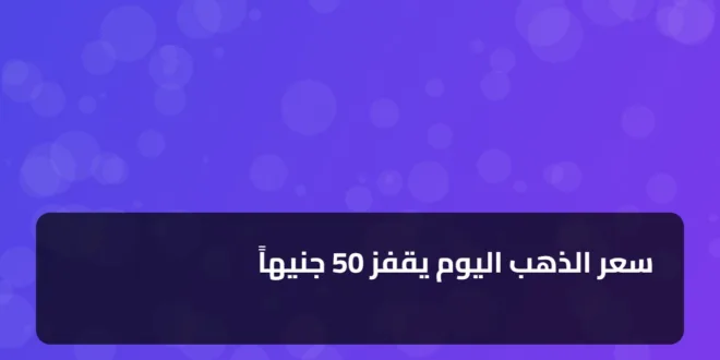 سعر الذهب اليوم يقفز 50 جنيهاً