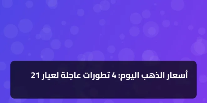 أسعار الذهب اليوم: 4 تطورات عاجلة لعيار 21